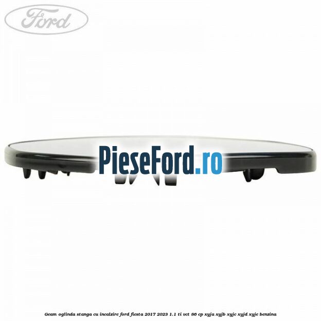 Geam oglinda stanga cu incalzire Ford Fiesta 2017-2023 1.1 Ti-VCT 86 cp XYJA, XYJB, XYJC, XYJD, XYJE benzina
