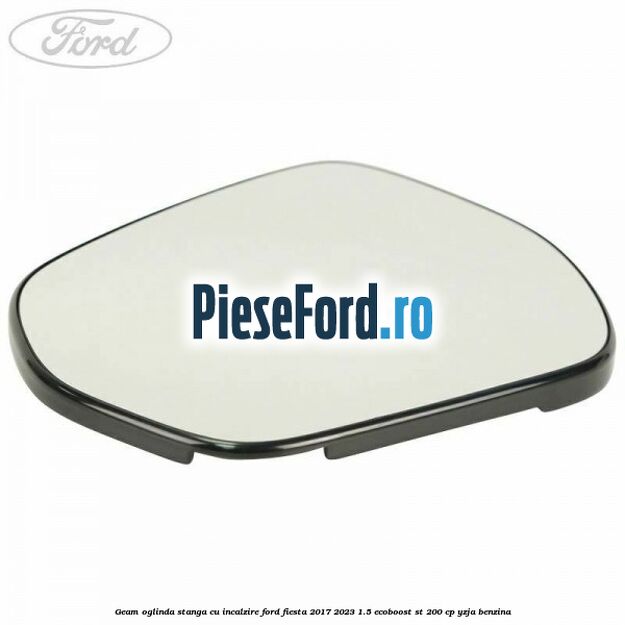 Geam oglinda stanga cu incalzire Ford Fiesta 2017-2023 1.5 EcoBoost ST 200 cp YZJA benzina