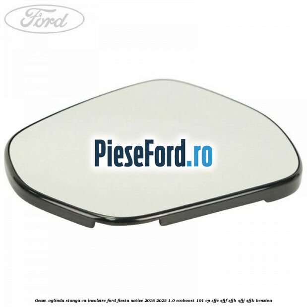 Geam oglinda stanga cu incalzire Ford Fiesta Active 2018-2023 1.0 EcoBoost 101 cp SFJE, SFJF, SFJH, SFJJ, SFJK benzina