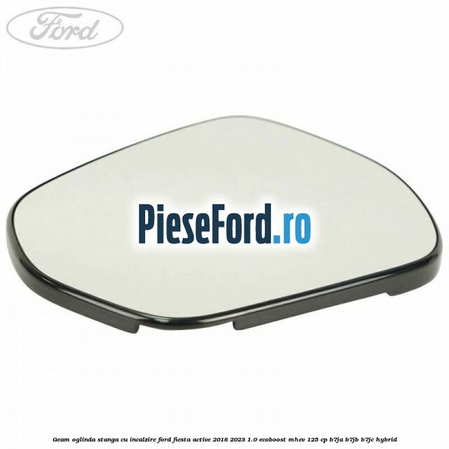 Geam oglinda stanga cu incalzire Ford Fiesta Active 2018-2023 1.0 EcoBoost mHEV 125 cp B7JA, B7JB, B7JC Hybrid