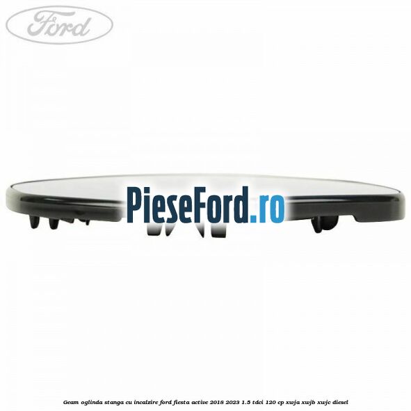 Geam oglinda stanga cu incalzire Ford Fiesta Active 2018-2023 1.5 TDCi 120 cp Geam oglinda stanga cu incalzire Ford Fiesta Active 2018-2023 1.5 TDCi 120 cp XWJA, XWJB, XWJC diesel