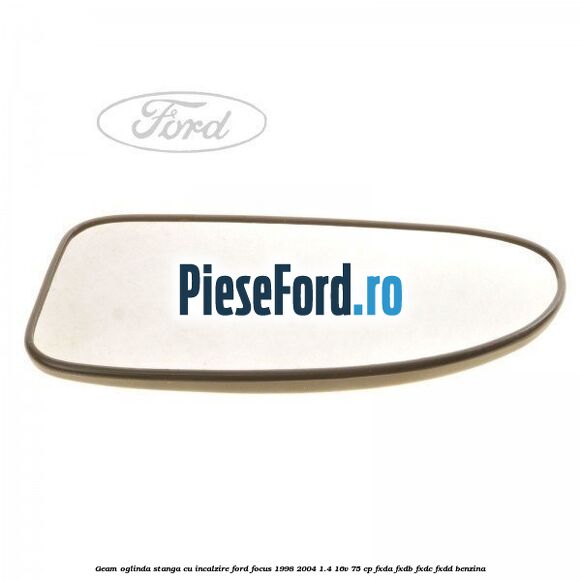 Geam oglinda stanga cu incalzire Ford Focus 1998-2004 1.4 16V 75 cp FXDA, FXDB, FXDC, FXDD benzina