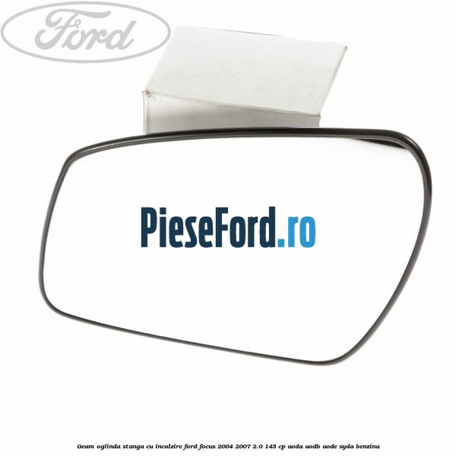 Geam oglinda stanga cu incalzire Ford Focus 2004-2007 2.0 145 cp AODA, AODB, AODE, SYDA benzina