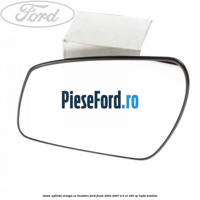 Geam oglinda stanga cu incalzire Ford Focus 2004-2007 2.5 ST 225 cp Geam oglinda stanga cu incalzire Ford Focus 2004-2007 2.5 ST 225 cp HYDA benzina