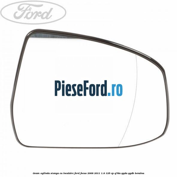 Geam oglinda stanga cu incalzire Ford Focus 2008-2011 1.8 125 cp Q7DA, QQDA, QQDB benzina