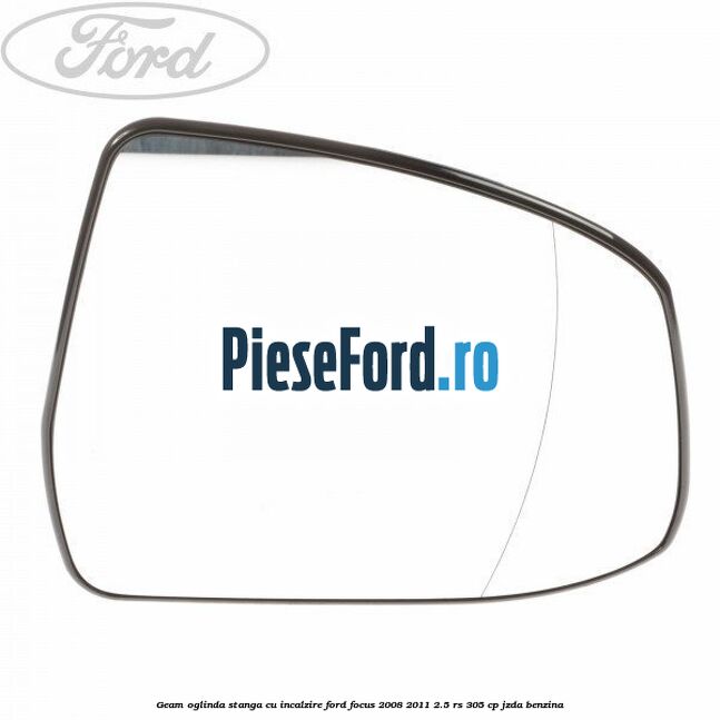 Geam oglinda stanga cu incalzire Ford Focus 2008-2011 2.5 RS 305 cp