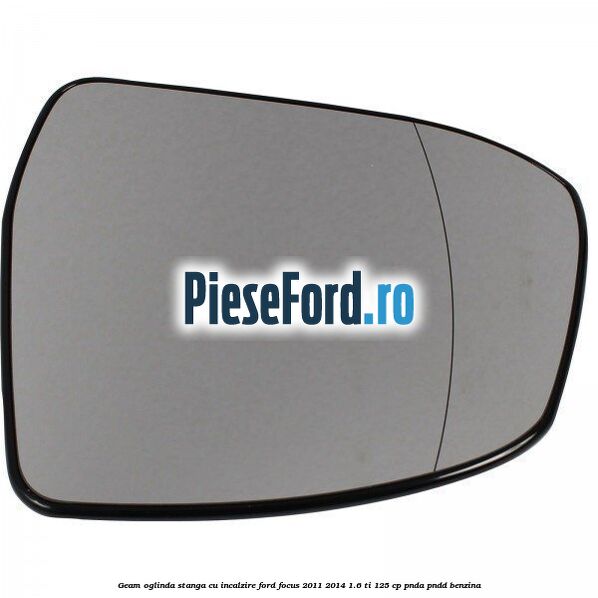 Geam oglinda stanga cu incalzire Ford Focus 2011-2014 1.6 Ti 125 cp PNDA, PNDD benzina