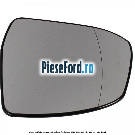 Geam oglinda stanga cu incalzire Ford Focus 2011-2014 2.0 TDCi 115 cp Geam oglinda stanga cu incalzire Ford Focus 2011-2014 2.0 TDCi 115 cp TYDA diesel