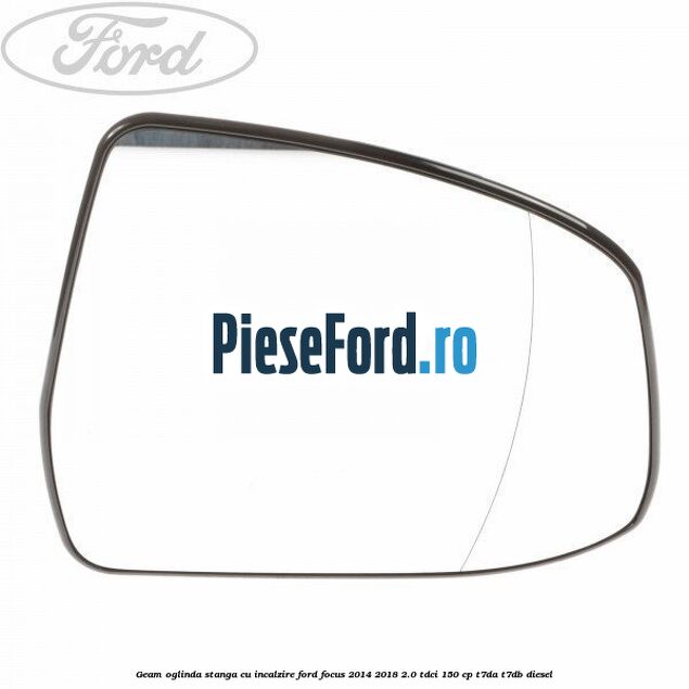 Geam oglinda stanga cu incalzire Ford Focus 2014-2018 2.0 TDCi 150 cp T7DA, T7DB diesel
