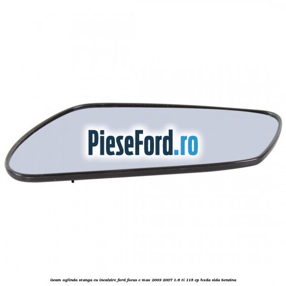 Geam oglinda stanga cu incalzire Ford Focus C-Max 2003-2007 1.6 Ti 115 cp HXDA, SIDA benzina