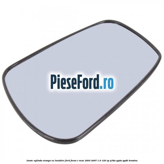 Geam oglinda stanga cu incalzire Ford Focus C-Max 2003-2007 1.8 125 cp Q7DA, QQDA, QQDB benzina
