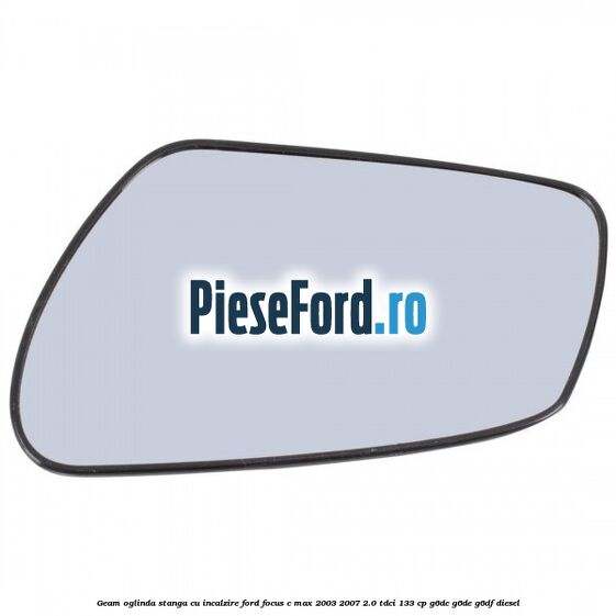 Geam oglinda stanga cu incalzire Ford Focus C-Max 2003-2007 2.0 TDCi 133 cp G6DC, G6DE, G6DF diesel