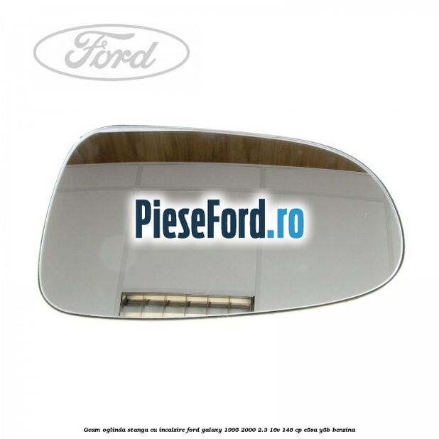 Geam oglinda stanga cu incalzire Ford Galaxy 1995-2000 2.3 16V 146 cp Geam oglinda stanga cu incalzire Ford Galaxy 1995-2000 2.3 16V 146 cp E5SA, Y5B benzina