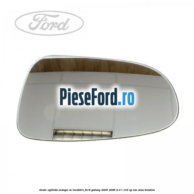Geam oglinda stanga cu incalzire Ford Galaxy 2000-2006 2.0 i 116 cp Geam oglinda stanga cu incalzire Ford Galaxy 2000-2006 2.0 i 116 cp NSE, ZVSA benzina