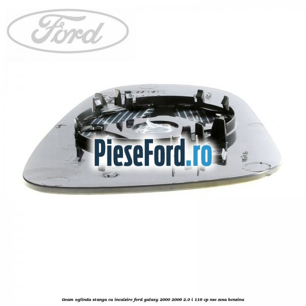 Geam oglinda stanga cu incalzire Ford Galaxy 2000-2006 2.0 i 116 cp Geam oglinda stanga cu incalzire Ford Galaxy 2000-2006 2.0 i 116 cp NSE, ZVSA benzina