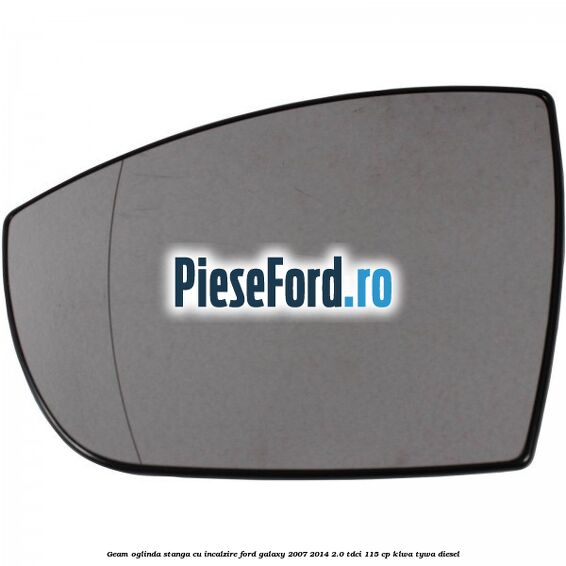 Geam oglinda stanga cu incalzire Ford Galaxy 2007-2014 2.0 TDCi 115 cp KLWA, TYWA diesel