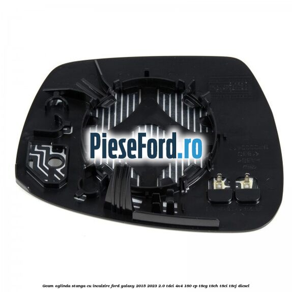 Geam oglinda stanga cu incalzire Ford Galaxy 2015-2023 2.0 TDCi 4x4 180 cp T8CG, T8CH, T8CI, T8CJ diesel