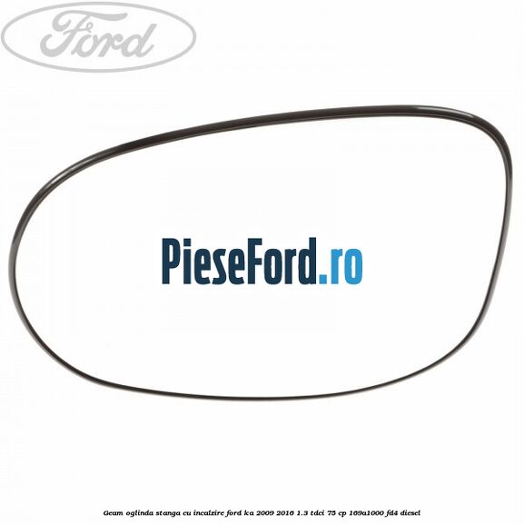 Geam oglinda stanga cu incalzire Ford Ka 2009-2016 1.3 TDCi 75 cp 169A1000, FD4 diesel