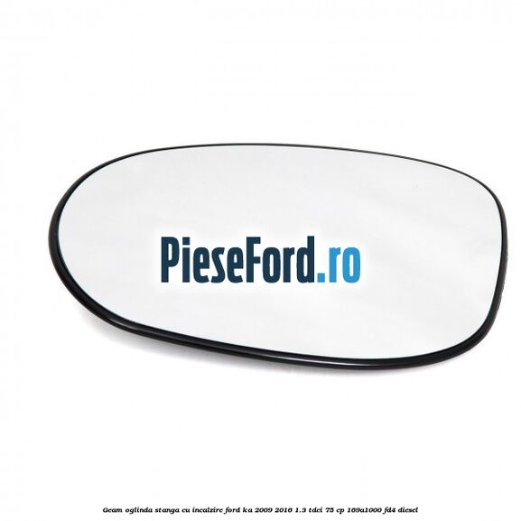 Geam oglinda stanga cu incalzire Ford Ka 2009-2016 1.3 TDCi 75 cp 169A1000, FD4 diesel