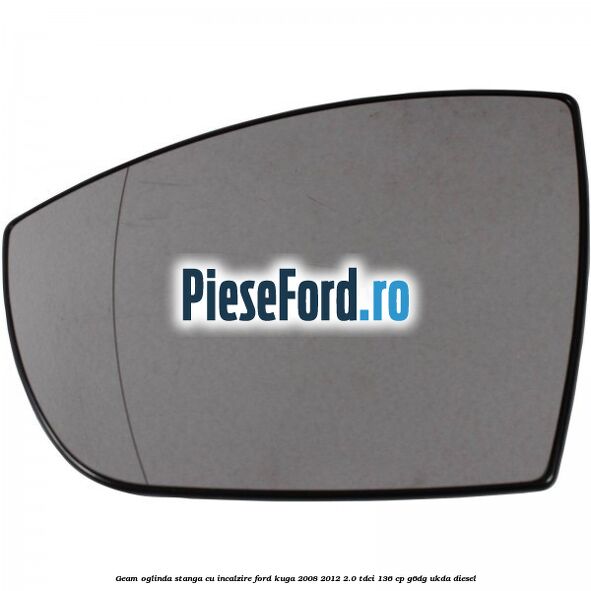 Geam oglinda stanga cu incalzire Ford Kuga 2008-2012 2.0 TDCi 136 cp G6DG, UKDA diesel