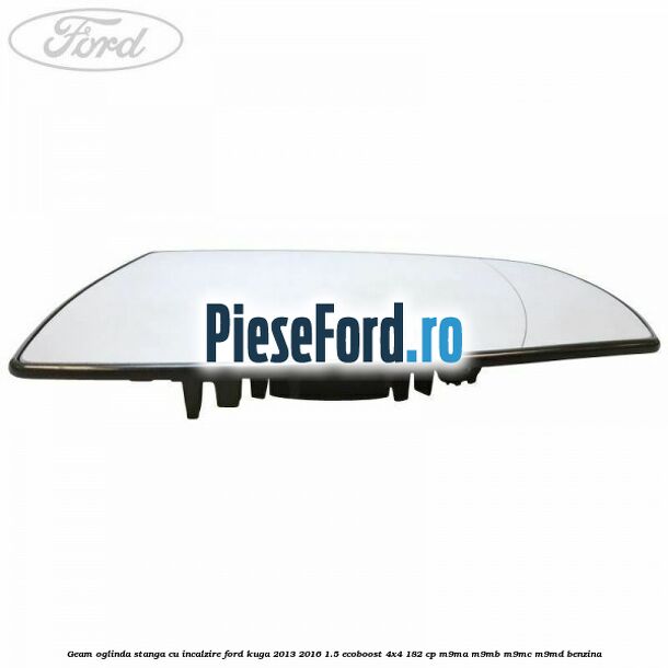 Geam oglinda stanga cu incalzire Ford Kuga 2013-2016 1.5 EcoBoost 4x4 182 cp M9MA, M9MB, M9MC, M9MD benzina