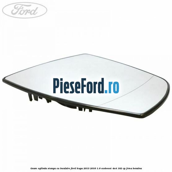Geam oglinda stanga cu incalzire Ford Kuga 2013-2016 1.6 EcoBoost 4x4 182 cp Geam oglinda stanga cu incalzire Ford Kuga 2013-2016 1.6 EcoBoost 4x4 182 cp JTMA benzina