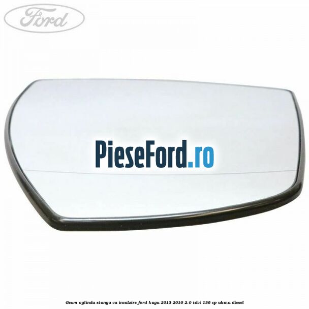 Geam oglinda stanga cu incalzire Ford Kuga 2013-2016 2.0 TDCi 136 cp UKMA diesel