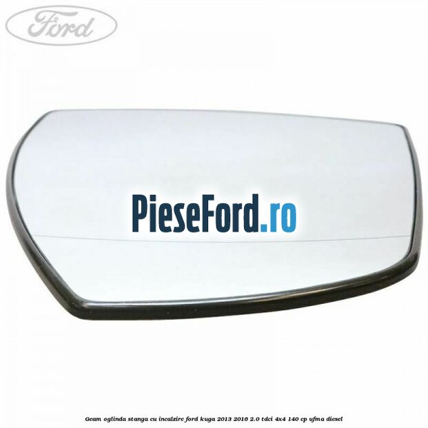 Geam oglinda stanga cu incalzire Ford Kuga 2013-2016 2.0 TDCi 4x4 140 cp UFMA diesel