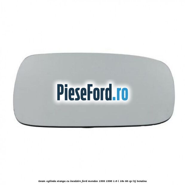 Geam oglinda stanga cu incalzire Ford Mondeo 1993-1996 1.6 i 16V 88 cp L1J benzina