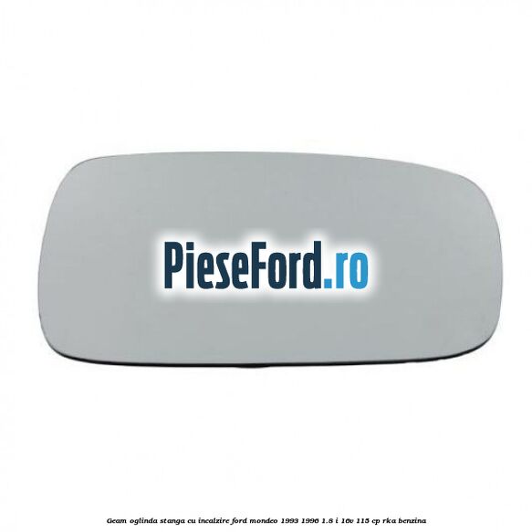 Geam oglinda stanga cu incalzire Ford Mondeo 1993-1996 1.8 i 16V 115 cp RKA benzina