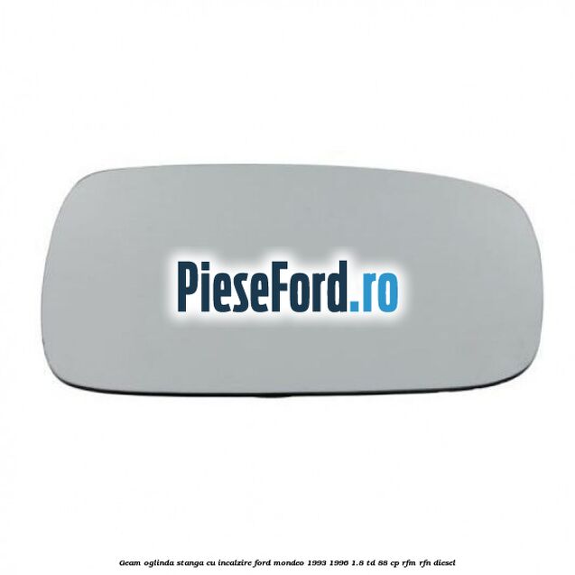 Geam oglinda stanga cu incalzire Ford Mondeo 1993-1996 1.8 TD 88 cp RFM, RFN diesel