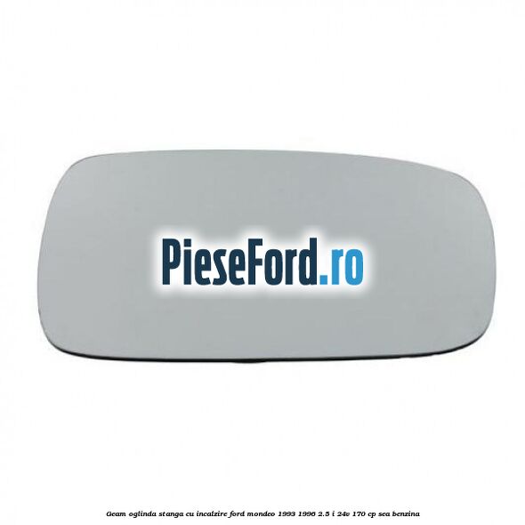 Geam oglinda stanga cu incalzire Ford Mondeo 1993-1996 2.5 i 24V 170 cp SEA benzina