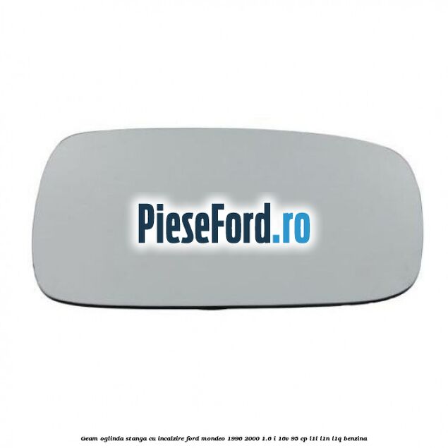Geam oglinda stanga cu incalzire Ford Mondeo 1996-2000 1.6 i 16V 95 cp L1L, L1N, L1Q benzina