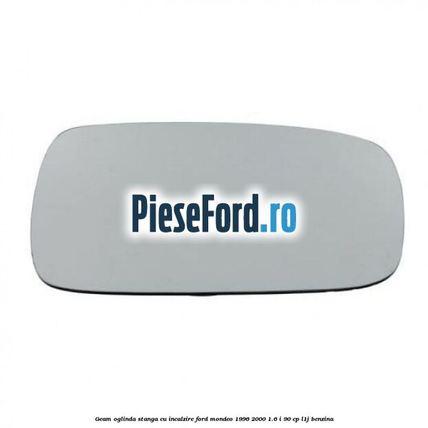 Geam oglinda stanga cu incalzire Ford Mondeo 1996-2000 1.6 i 90 cp L1J benzina