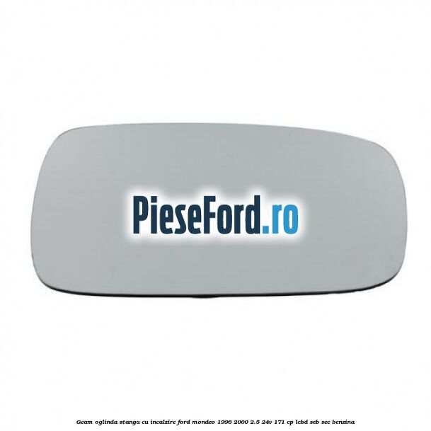 Geam oglinda stanga cu incalzire Ford Mondeo 1996-2000 2.5 24V 171 cp LCBD, SEB, SEC benzina