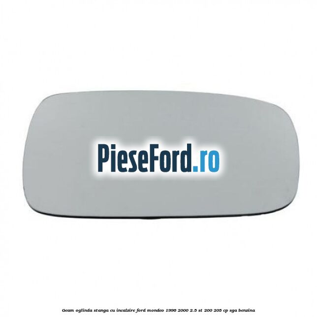Geam oglinda stanga cu incalzire Ford Mondeo 1996-2000 2.5 ST 200 205 cp SGA benzina
