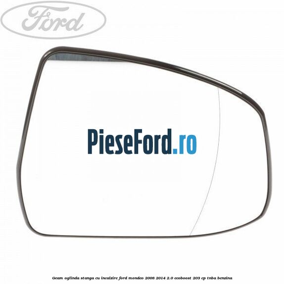 Geam oglinda stanga cu incalzire Ford Mondeo 2008-2014 2.0 EcoBoost 203 cp TNBA benzina