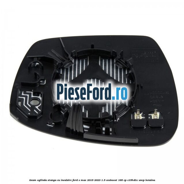 Geam oglinda stanga cu incalzire Ford S-Max 2015-2023 1.5 EcoBoost 165 cp C15HDTX, UNCP benzina