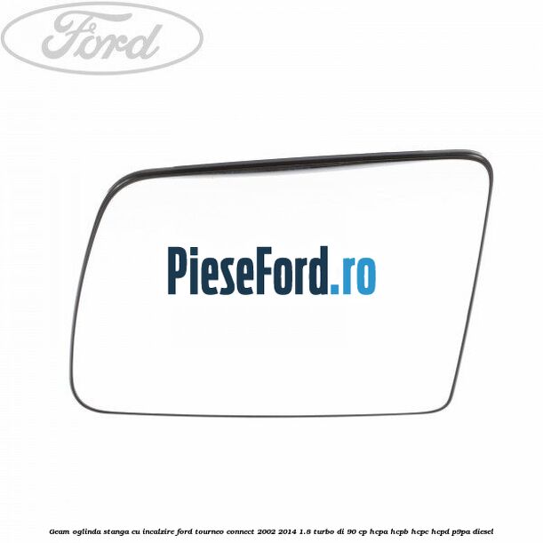 Geam oglinda stanga cu incalzire Ford Tourneo Connect 2002-2014 1.8 Turbo Di 90 cp HCPA, HCPB, HCPC, HCPD, P9PA diesel
