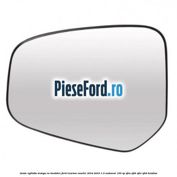 Geam oglinda stanga cu incalzire Ford Tourneo Courier 2014-2018 1.0 EcoBoost 100 cp SFCA, SFCB, SFCC, SFCD benzina