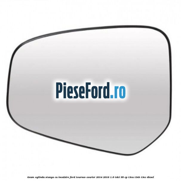 Geam oglinda stanga cu incalzire Ford Tourneo Courier 2014-2018 1.6 TDCi 95 cp T3CA, T3CB, T3CC diesel