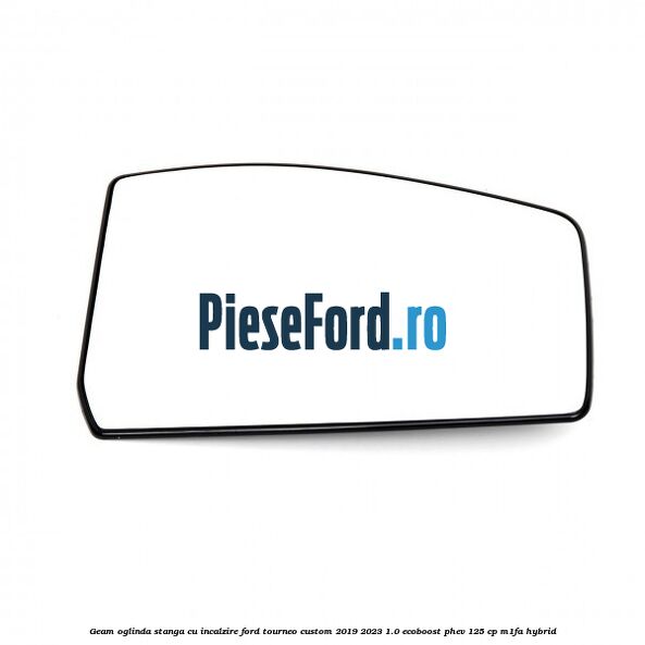 Geam oglinda stanga cu incalzire Ford Tourneo Custom 2019-2023 1.0 EcoBoost PHEV 125 cp M1FA Hybrid