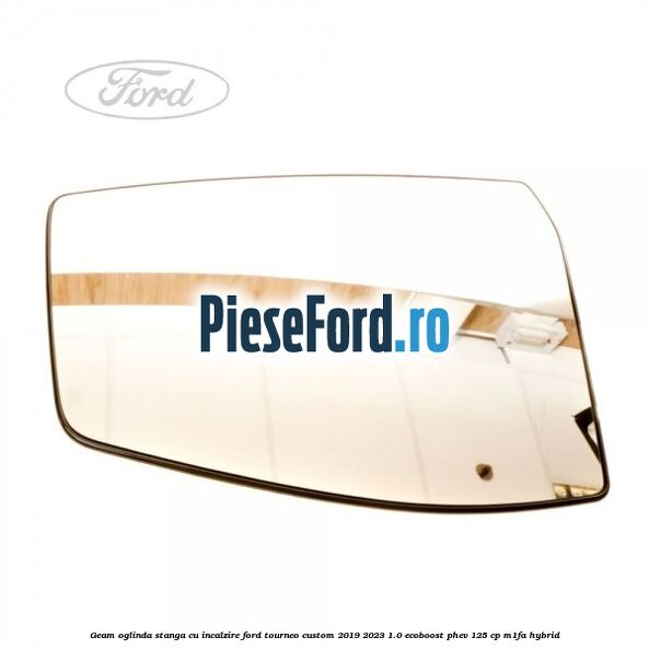 Geam oglinda stanga cu incalzire Ford Tourneo Custom 2019-2023 1.0 EcoBoost PHEV 125 cp M1FA Hybrid