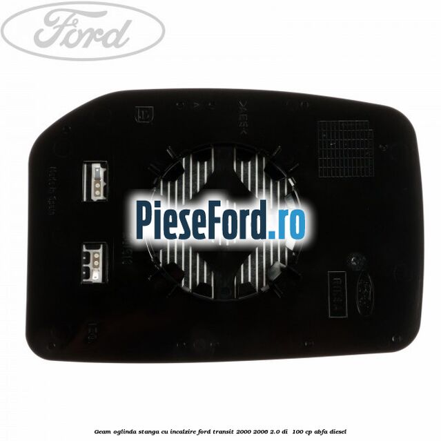 Geam oglinda stanga cu incalzire Ford Transit 2000-2006 2.0 DI 100 cp Geam oglinda stanga cu incalzire Ford Transit 2000-2006 2.0 DI 100 cp ABFA diesel