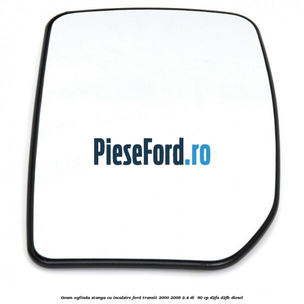 Geam oglinda stanga cu incalzire Ford Transit 2000-2006 2.4 DI  90 cp D2FA, D2FB diesel
