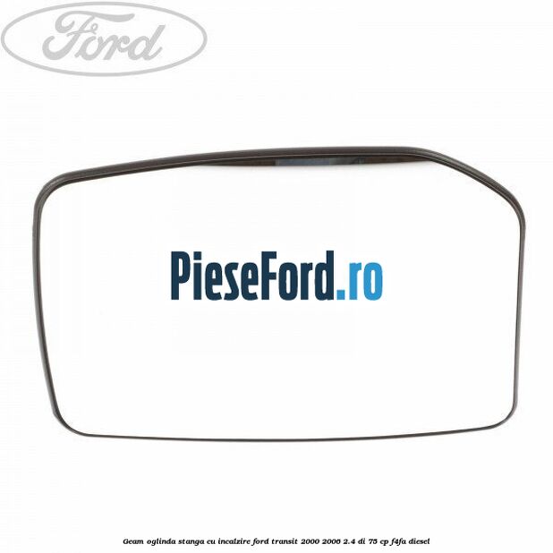 Geam oglinda stanga cu incalzire Ford Transit 2000-2006 2.4 DI 75 cp F4FA diesel