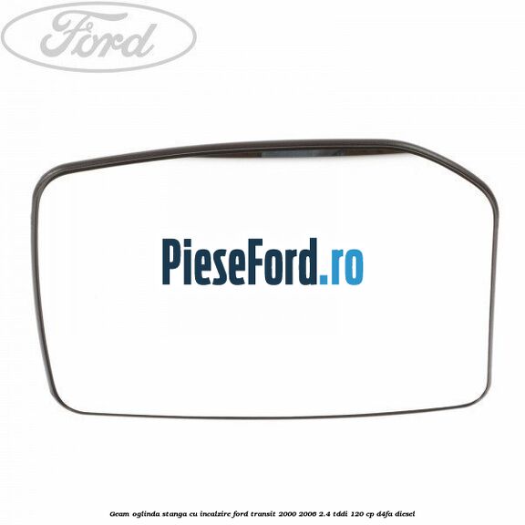 Geam oglinda stanga cu incalzire Ford Transit 2000-2006 2.4 TDdi 120 cp D4FA diesel
