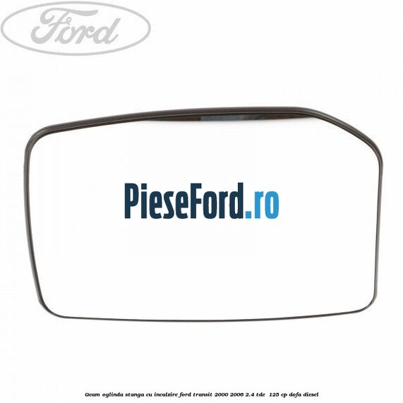 Geam oglinda stanga cu incalzire Ford Transit 2000-2006 2.4 TDE  125 cp DOFA diesel