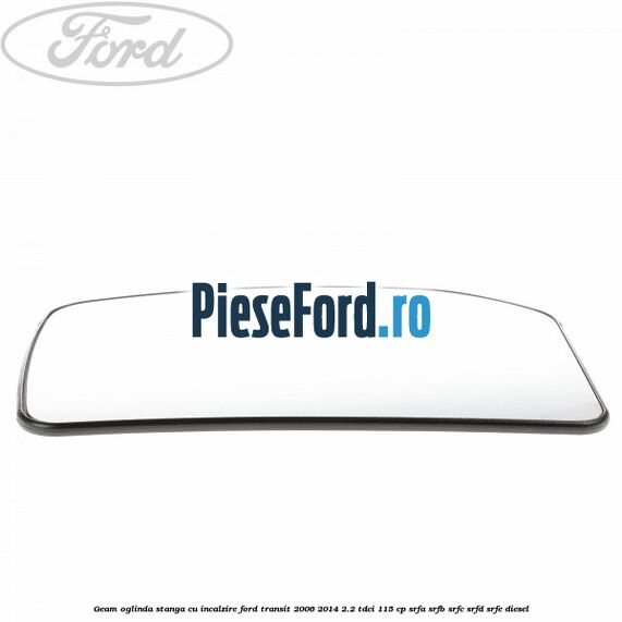 Geam oglinda stanga cu incalzire Ford Transit 2006-2014 2.2 TDCi 115 cp SRFA, SRFB, SRFC, SRFD, SRFE diesel