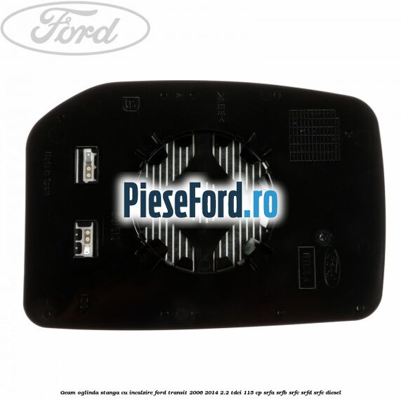 Geam oglinda stanga cu incalzire Ford Transit 2006-2014 2.2 TDCi 115 cp SRFA, SRFB, SRFC, SRFD, SRFE diesel
